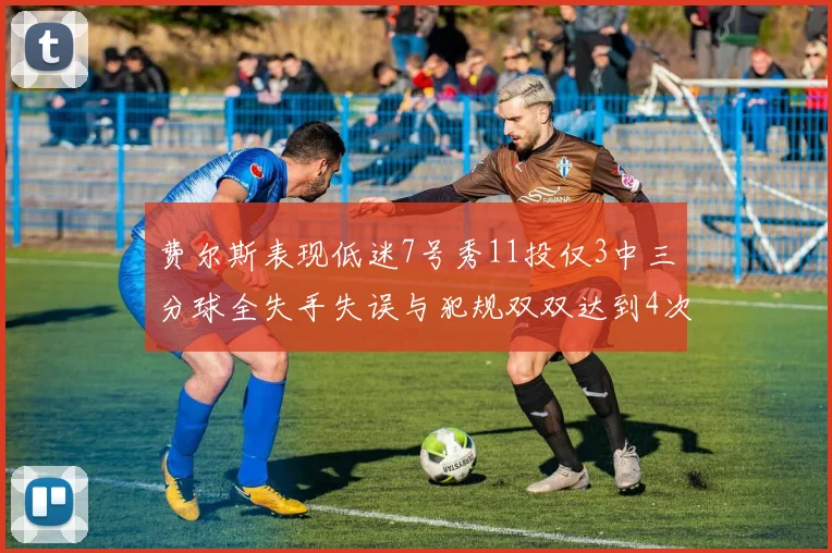费尔斯表现低迷7号秀11投仅3中三分球全失手失误与犯规双双达到4次