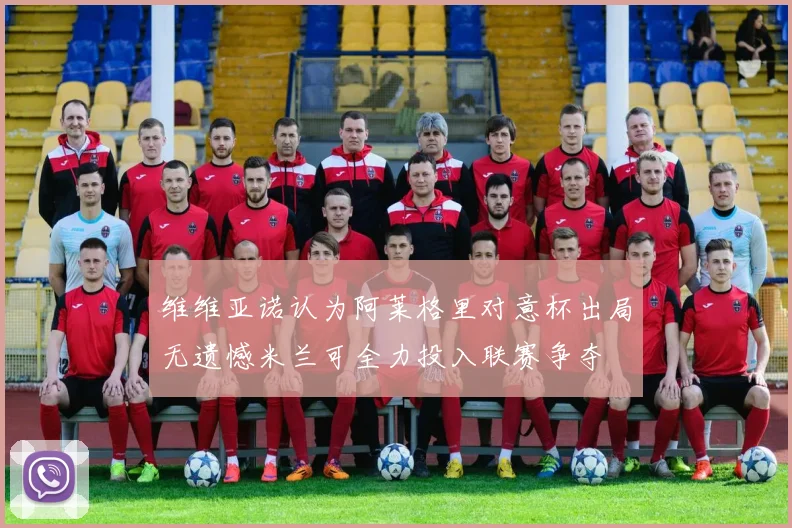 维维亚诺认为阿莱格里对意杯出局无遗憾米兰可全力投入联赛争夺