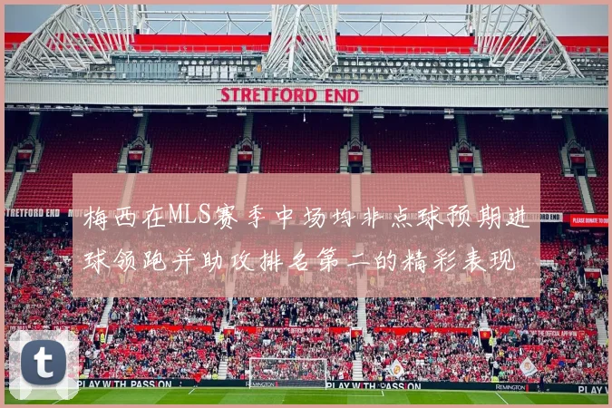 梅西在MLS赛季中场均非点球预期进球领跑并助攻排名第二的精彩表现