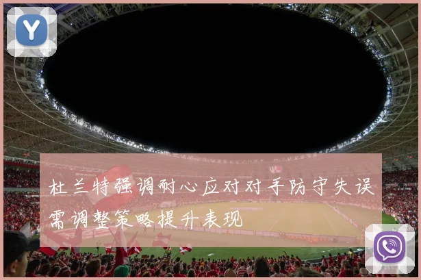 杜兰特强调耐心应对对手防守失误需调整策略提升表现