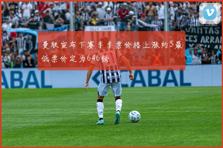曼联宣布下赛季季票价格上涨约5最低票价定为646镑