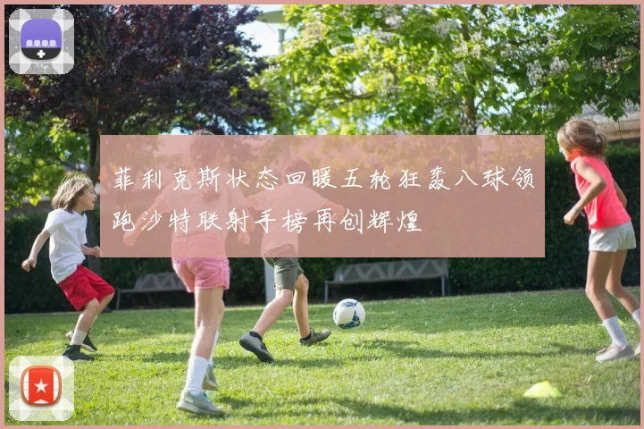 菲利克斯状态回暖五轮狂轰八球领跑沙特联射手榜再创辉煌