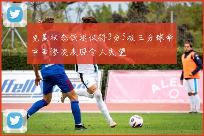 克莱状态低迷仅得3分5板三分球命中率惨淡表现令人失望