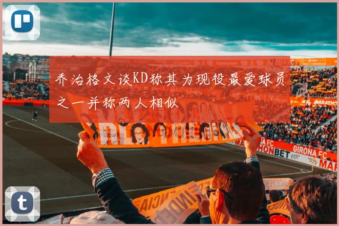 乔治格文谈KD称其为现役最爱球员之一并称两人相似
