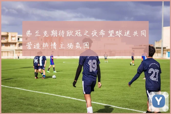 弗兰克期待欧冠之夜希望球迷共同营造热情主场氛围