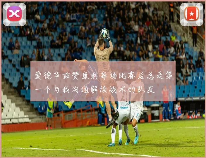 爱德华兹赞康利每场比赛后总是第一个与我沟通解读战术的队友