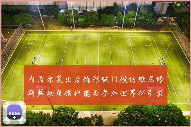 内马尔复出后精彩破门模仿维尼修斯舞动角旗杆能否参加世界杯引发热议