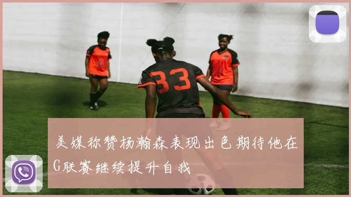 美媒称赞杨瀚森表现出色期待他在G联赛继续提升自我