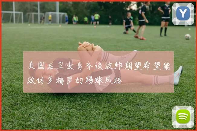 美国后卫麦肯齐谈波帅期望希望能效仿罗梅罗的踢球风格