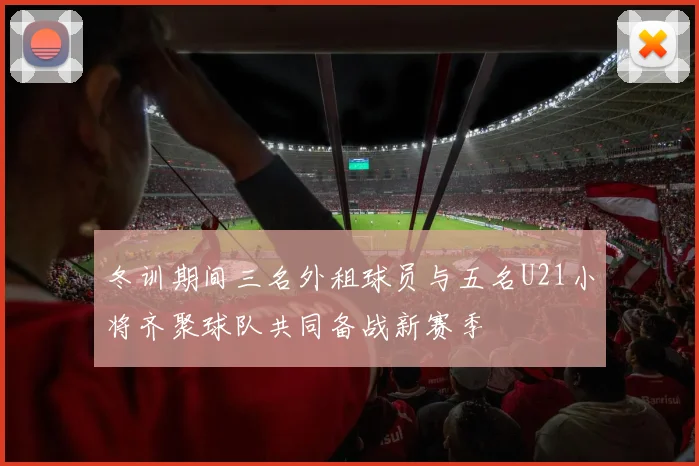 冬训期间三名外租球员与五名U21小将齐聚球队共同备战新赛季