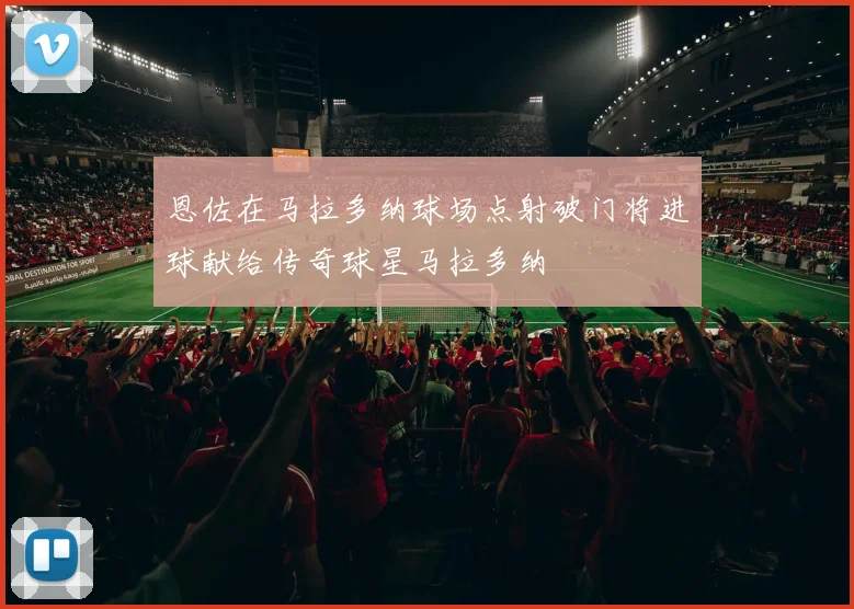 恩佐在马拉多纳球场点射破门将进球献给传奇球星马拉多纳