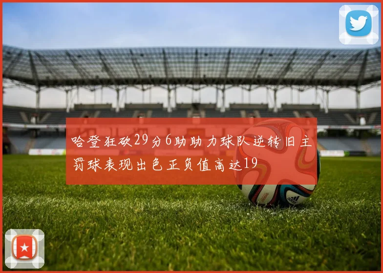 哈登狂砍29分6助助力球队逆转旧主罚球表现出色正负值高达19