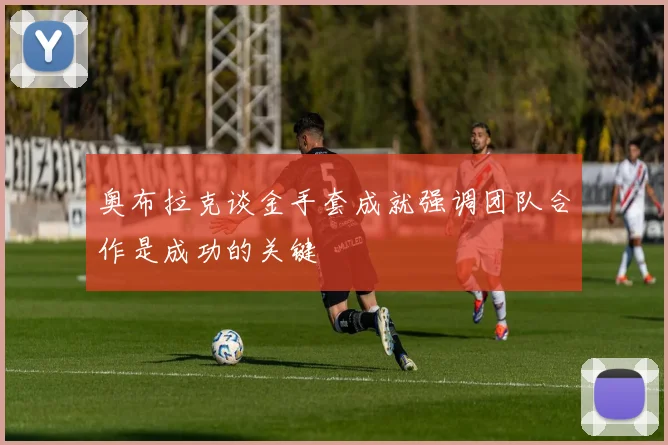 奥布拉克谈金手套成就强调团队合作是成功的关键
