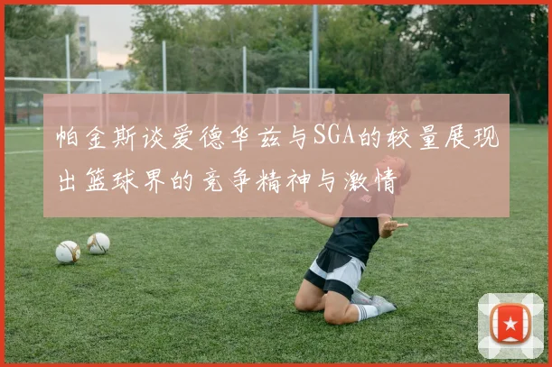 帕金斯谈爱德华兹与SGA的较量展现出篮球界的竞争精神与激情