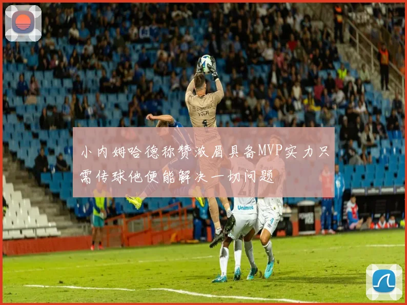 小内姆哈德称赞浓眉具备MVP实力只需传球他便能解决一切问题
