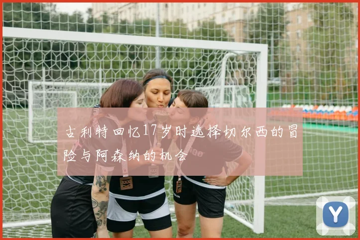 古利特回忆17岁时选择切尔西的冒险与阿森纳的机会