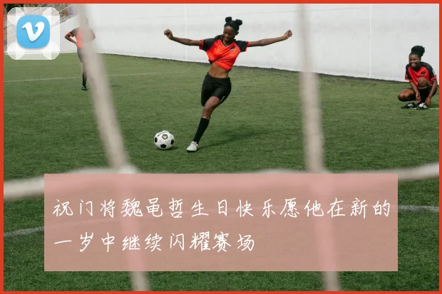 祝门将魏黾哲生日快乐愿他在新的一岁中继续闪耀赛场