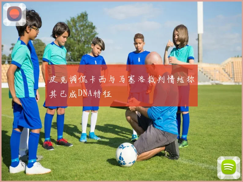皮克调侃卡西与马塞洛裁判情结称其已成DNA特征
