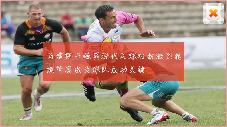 马雷斯卡强调现代足球对抗激烈轮换阵容成为球队成功关键