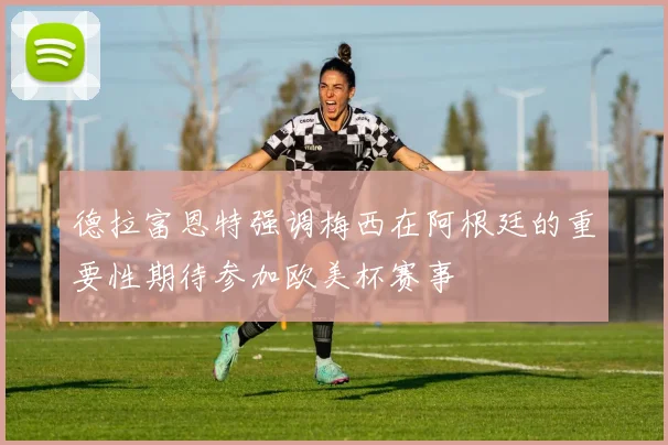 德拉富恩特强调梅西在阿根廷的重要性期待参加欧美杯赛事