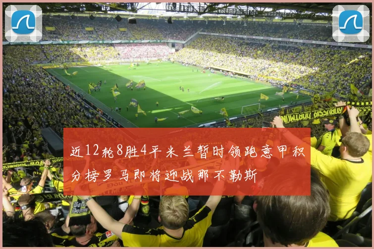 近12轮8胜4平米兰暂时领跑意甲积分榜罗马即将迎战那不勒斯