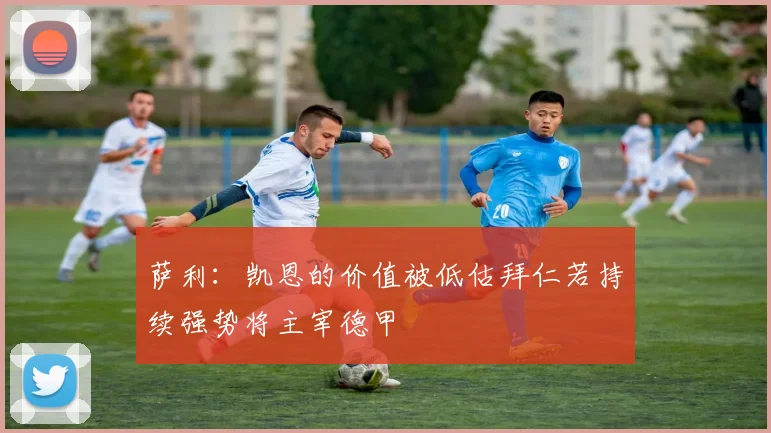 萨利：凯恩的价值被低估拜仁若持续强势将主宰德甲