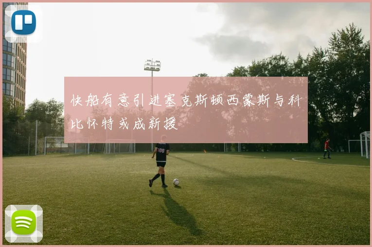 快船有意引进塞克斯顿西蒙斯与科比怀特或成新援