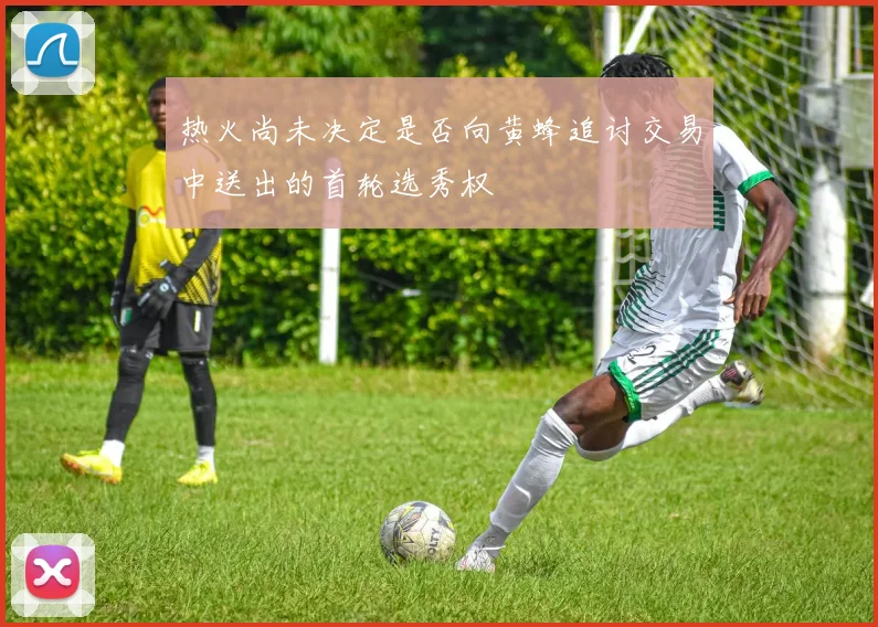 热火尚未决定是否向黄蜂追讨交易中送出的首轮选秀权