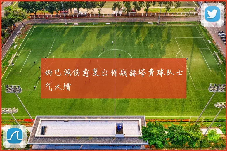 姆巴佩伤愈复出将战赫塔费球队士气大增