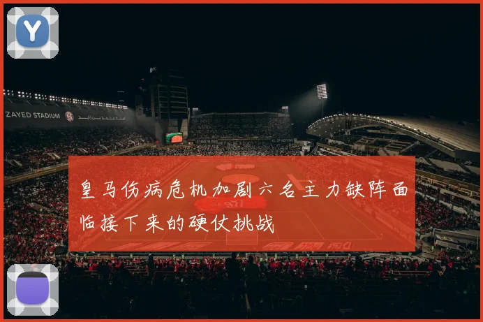 皇马伤病危机加剧六名主力缺阵面临接下来的硬仗挑战