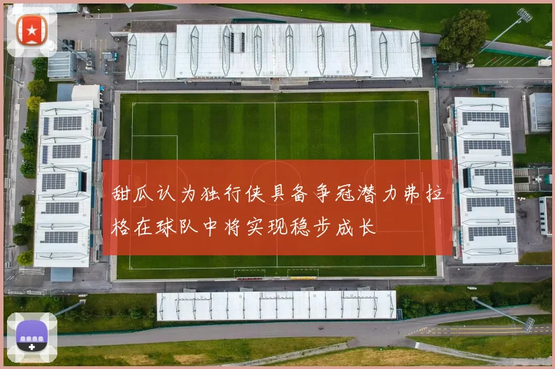 甜瓜认为独行侠具备争冠潜力弗拉格在球队中将实现稳步成长
