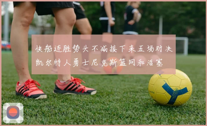 快船连胜势头不减接下来五场对决凯尔特人勇士尼克斯篮网和活塞