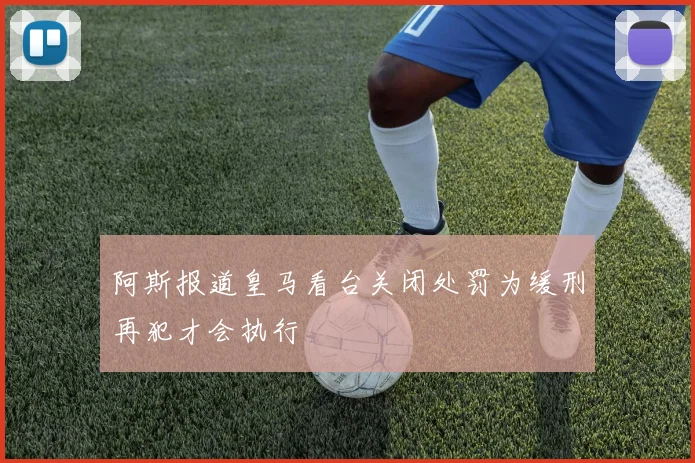 阿斯报道皇马看台关闭处罚为缓刑再犯才会执行