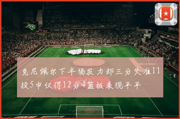 克尼佩尔下半场发力却三分失准11投5中仅得12分4篮板表现平平