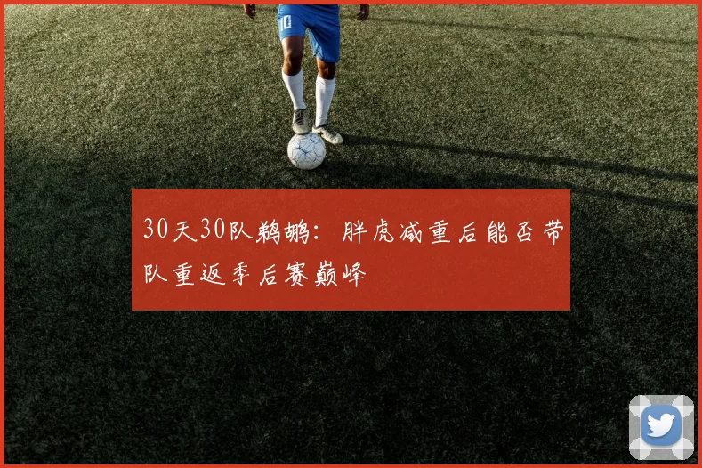 30天30队鹈鹕：胖虎减重后能否带队重返季后赛巅峰