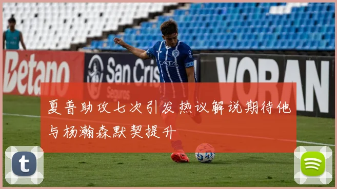 夏普助攻七次引发热议解说期待他与杨瀚森默契提升