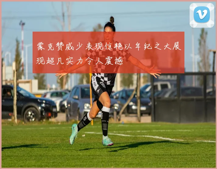 蒙克赞威少表现惊艳以年纪之大展现超凡实力令人震撼