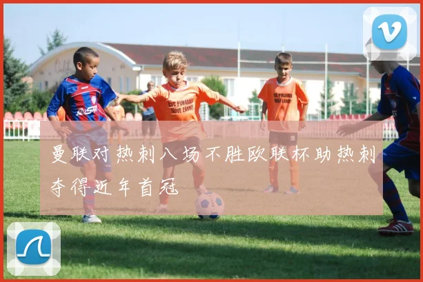 曼联对热刺八场不胜欧联杯助热刺夺得近年首冠