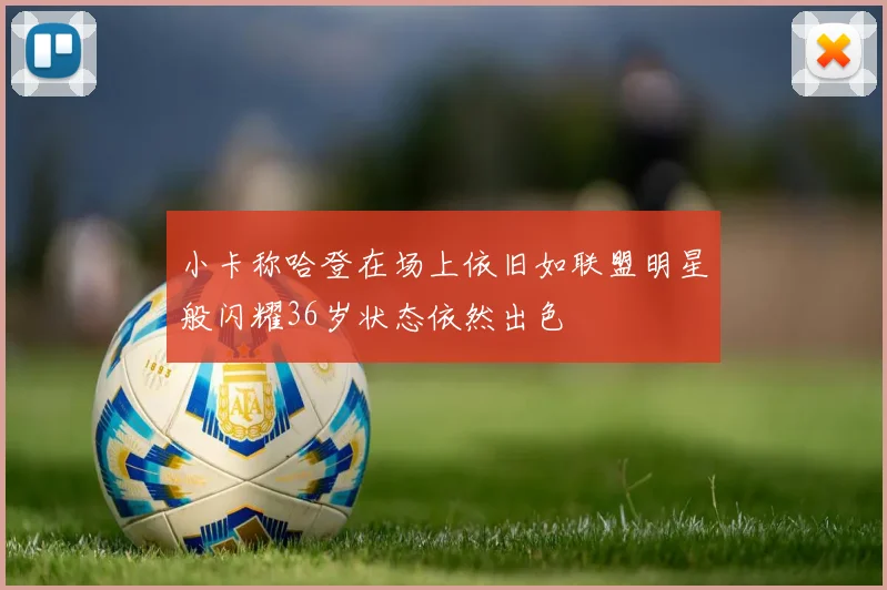 小卡称哈登在场上依旧如联盟明星般闪耀36岁状态依然出色