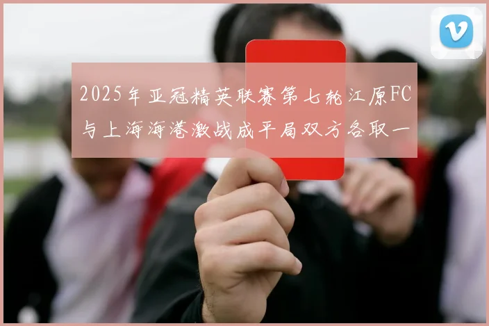 2025年亚冠精英联赛第七轮江原FC与上海海港激战成平局双方各取一分