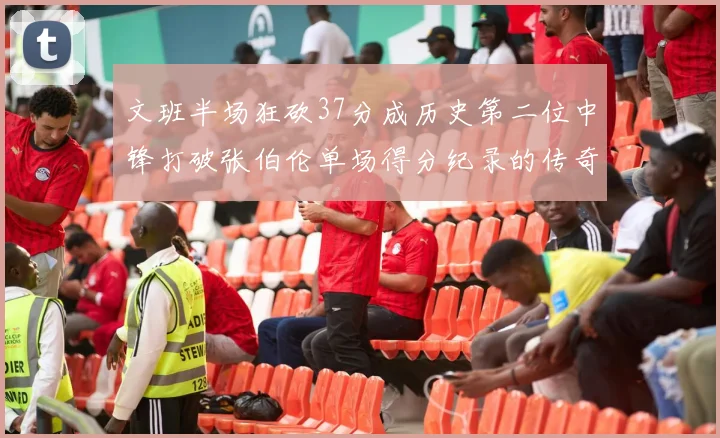 文班半场狂砍37分成历史第二位中锋打破张伯伦单场得分纪录的传奇时刻