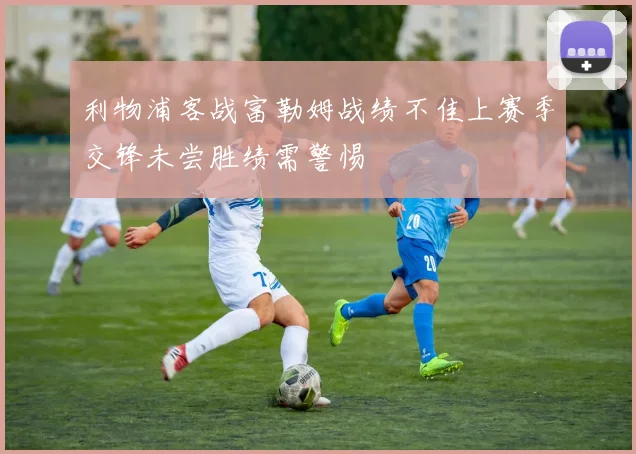 利物浦客战富勒姆战绩不佳上赛季交锋未尝胜绩需警惕