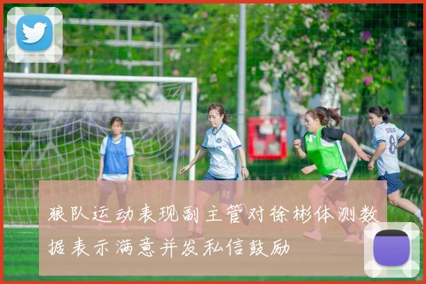 狼队运动表现副主管对徐彬体测数据表示满意并发私信鼓励