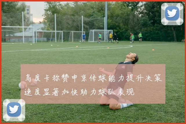 乌度卡称赞申京传球能力提升决策速度显著加快助力球队表现