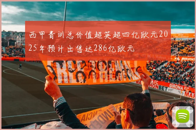 西甲青训总价值超英超四亿欧元2025年预计出售达286亿欧元
