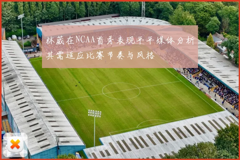 林葳在NCAA首秀表现平平媒体分析其需适应比赛节奏与风格