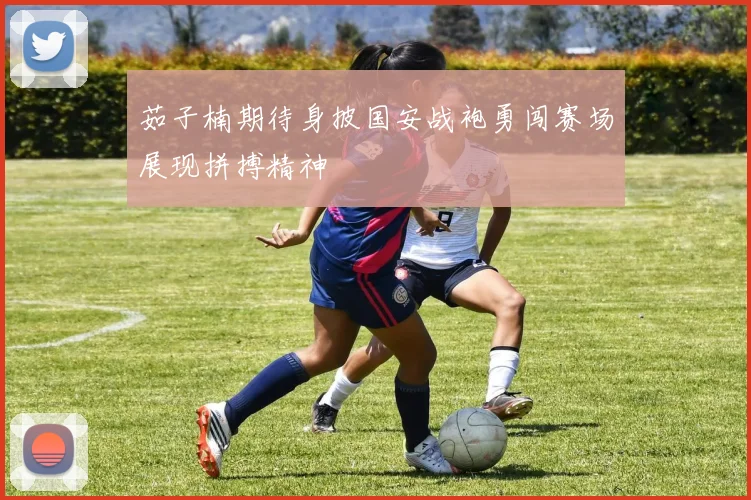 茹子楠期待身披国安战袍勇闯赛场展现拼搏精神