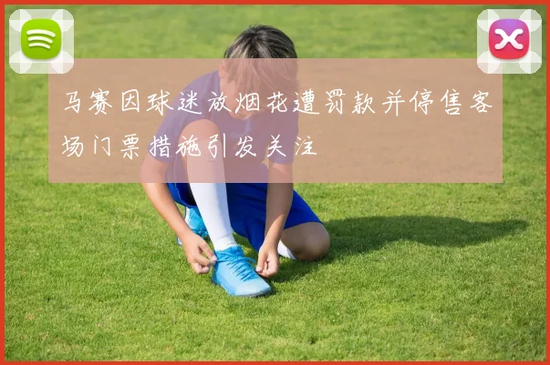 马赛因球迷放烟花遭罚款并停售客场门票措施引发关注