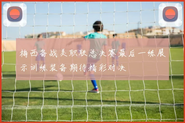 梅西备战美职联总决赛最后一练展示训练装备期待精彩对决