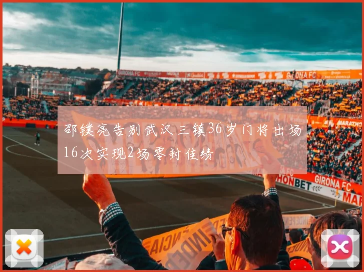 邵镤亮告别武汉三镇36岁门将出场16次实现2场零封佳绩